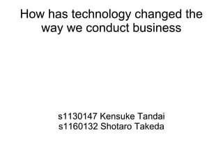 How has technology changed the
   way we conduct business




      s1130147 Kensuke Tandai
      s1160132 Shotaro Takeda
 