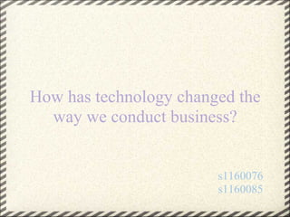 How has technology changed the
  way we conduct business?


                        s1160076
                        s1160085
 