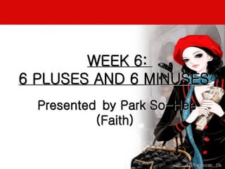   WEEK 6:  6 PLUSES AND 6 MINUSES   Presented by Park So-Hee (Faith)  