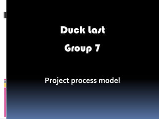 Duck Last
     Group 7

Project process model
 