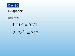 Day 26
1. Opener.

Solve for x:

               x
    1. 10 = 5.71
               3x
     2. 7e = 312
 