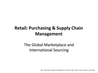 Retail: Purchasing & Supply Chain
           Management

    The Global Marketplace and
      International Sourcing



            Baily, Procurement Principles and Management, 10th Edition, © Baily, Farmer, Crocker, Jessop and Jones 2008
 