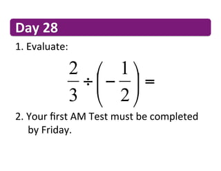 Day	
  28	
  
1. 	
  Evaluate:	
  

                   2 ⎛ 1 ⎞
                    ÷ ⎜ − ⎟ =
                   3 ⎝ 2 ⎠
2. 	
  Your	
  ﬁrst	
  AM	
  Test	
  must	
  be	
  completed	
   	
  
  	
  	
  by	
  Friday.	
  
 