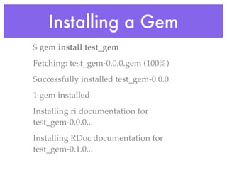 Installing a Gem
$ gem install test_gem
Fetching: test_gem-0.0.0.gem (100%)
Successfully installed test_gem-0.0.0
1 gem installed
Installing ri documentation for
test_gem-0.0.0...
Installing RDoc documentation for
test_gem-0.1.0...
 