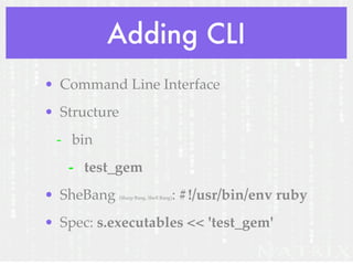 Adding CLI
• Command Line Interface
• Structure
 - bin
   - test_gem
• SheBang     (Sharp Bang, Shell Bang)   : #!/usr/bin/env ruby
• Spec: s.executables << 'test_gem'
 