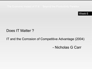 Does IT Matter ?  IT and the Corrosion of Competitive Advantage (2004) - Nicholas G Carr Week 6 The Economic Impact of IT  II  :  Beyond the Productivity Paradox 
