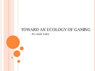 TOWARD AN ECOLOGY OF GAMING - By: Katie Salen 
