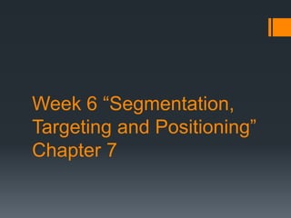 Week 6 “Segmentation,
Targeting and Positioning”
Chapter 7
 