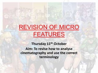 REVISION OF MICRO
FEATURES
Thursday 11th October
Aim: To revise how to analyse
cinematography and use the correct
terminology
 