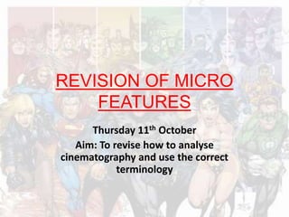 REVISION OF MICRO
FEATURES
Thursday 11th October
Aim: To revise how to analyse
cinematography and use the correct
terminol...