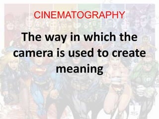 CINEMATOGRAPHY
The way in which the
camera is used to create
meaning
 