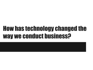 How has technology changed the
way we conduct business?
 