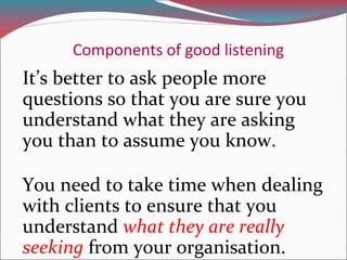 Components of good listening
If by asking open questions you
ascertain the organisation does
not provide the service they
...