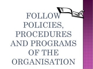 FOLLOW
POLICIES,
PROCEDURES
AND PROGRAMS
OF THE
ORGANISATION
 