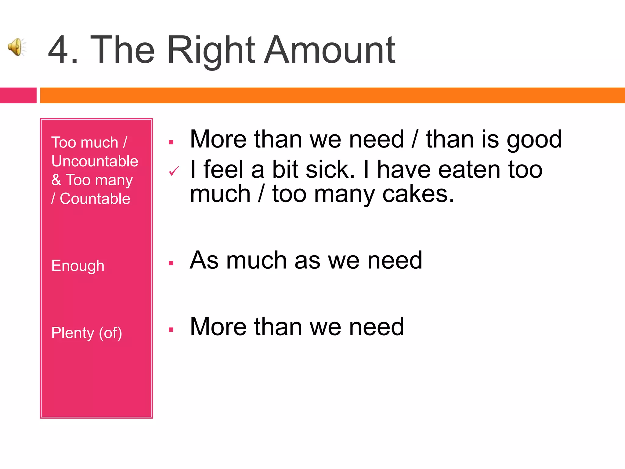 4. The Right Amount
Too much /
Uncountable
& Too many
/ Countable
Enough
Plenty (of)
 More than we need / than is good
 I feel a bit sick. I have eaten too
much / too many cakes.
 As much as we need
 More than we need
 
