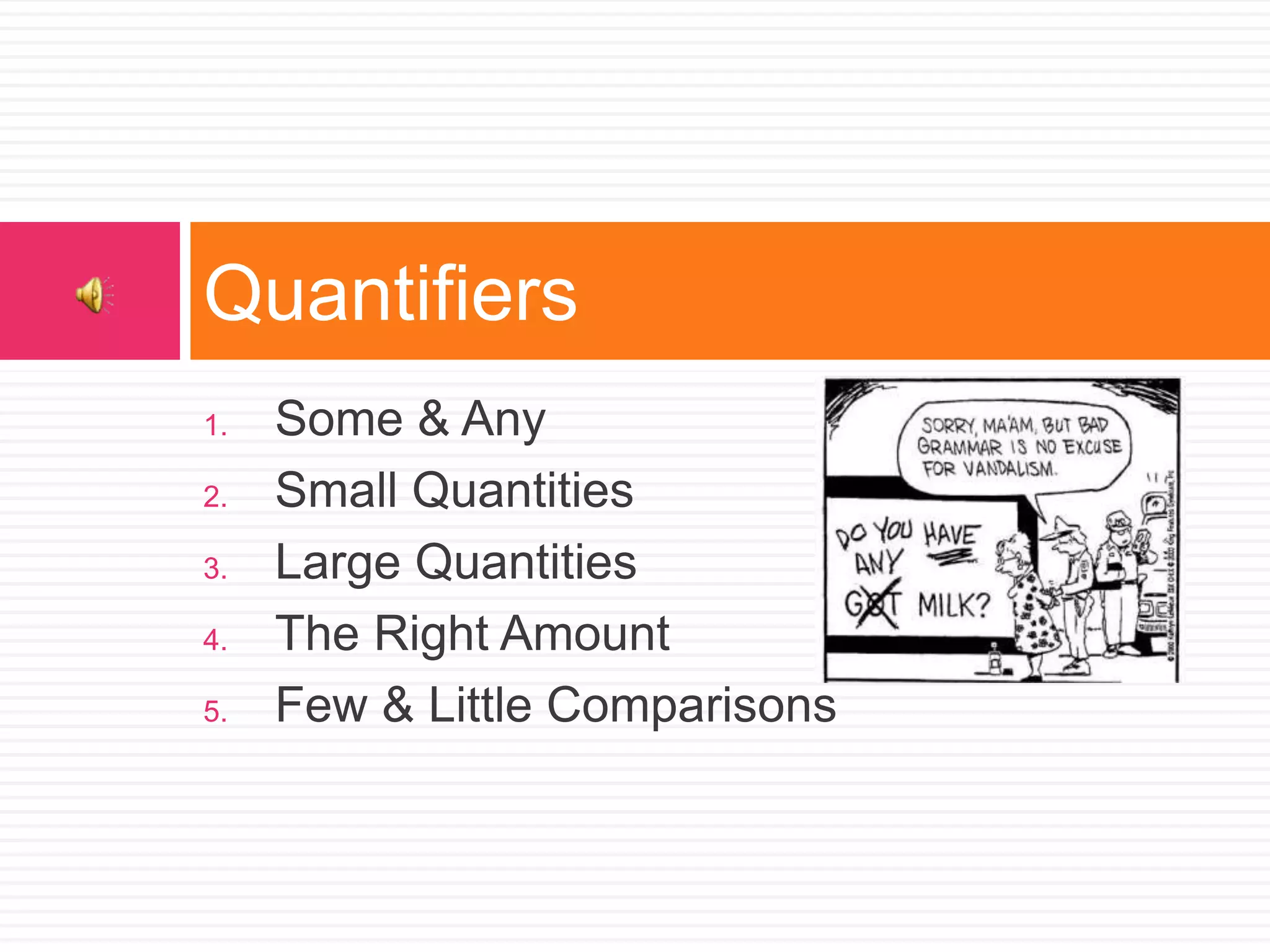1. Some & Any
2. Small Quantities
3. Large Quantities
4. The Right Amount
5. Few & Little Comparisons
Quantifiers
 