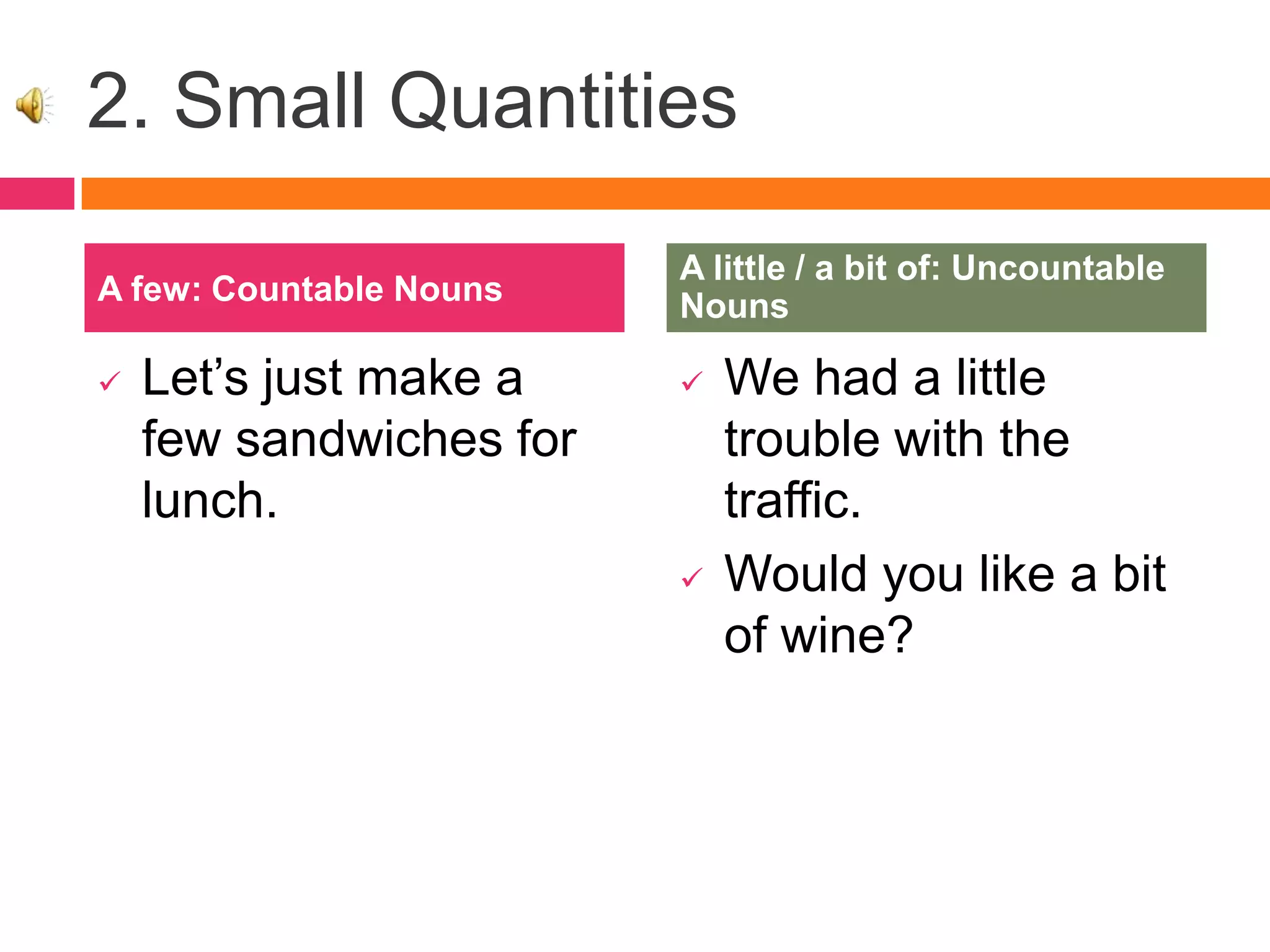 2. Small Quantities
 Let’s just make a
few sandwiches for
lunch.
 We had a little
trouble with the
traffic.
 Would you like a bit
of wine?
A few: Countable Nouns
A little / a bit of: Uncountable
Nouns
 