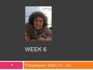 WEEK 6
T.Gruenbaum / ASIS / Y1 – Q3
 