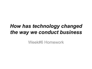 How has technology changed
the way we conduct business
Week#6 Homework
 