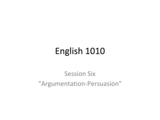 English 1010
Session Six
“Argumentation-Persuasion”
 