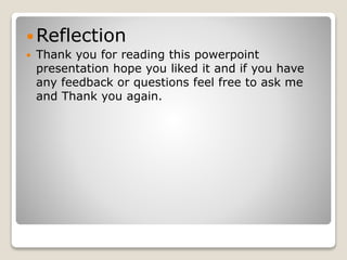 Reflection 
 Thank you for reading this powerpoint 
presentation hope you liked it and if you have 
any feedback or questions feel free to ask me 
and Thank you again. 
