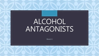 C
ALCOHOL
ANTAGONISTS
Week 6
 
