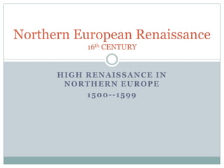 Northern European Renaissance
           16th CENTURY


      HIGH RENAISSANCE IN
       NORTHERN EUROPE
           1500--1599
 