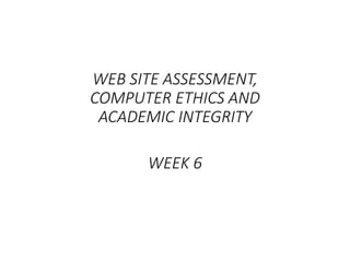 WEEK 6
WEB SITE ASSESSMENT,
COMPUTER ETHICS AND
ACADEMIC INTEGRITY
 