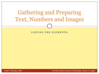 Listing the elements Gathering and PreparingText, Numbers and Images Linda C. Morosko, 2008 	The Web Wizard’s Guide to Web Design, James G. Lengel 