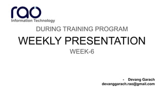 WEEKLY PRESENTATION
DURING TRAINING PROGRAM
- Devang Garach
devanggarach.rao@gmail.com
WEEK-6
Information Technology
 