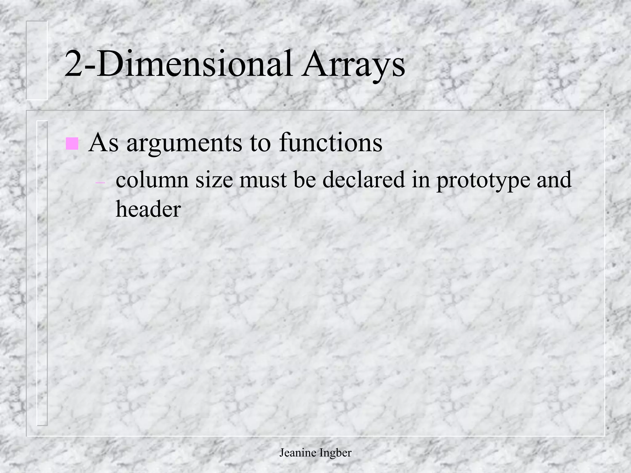 Jeanine Ingber
2-Dimensional Arrays
 As arguments to functions
– column size must be declared in prototype and
header
 