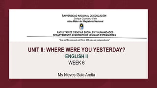 UNIT II: WHERE WERE YOU YESTERDAY?
ENGLISH II
WEEK 6
Ms Nieves Gala Andía
 