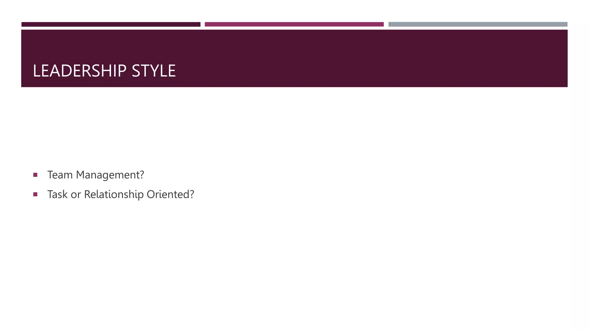 LEADERSHIP STYLE
 Team Management?
 Task or Relationship Oriented?
 