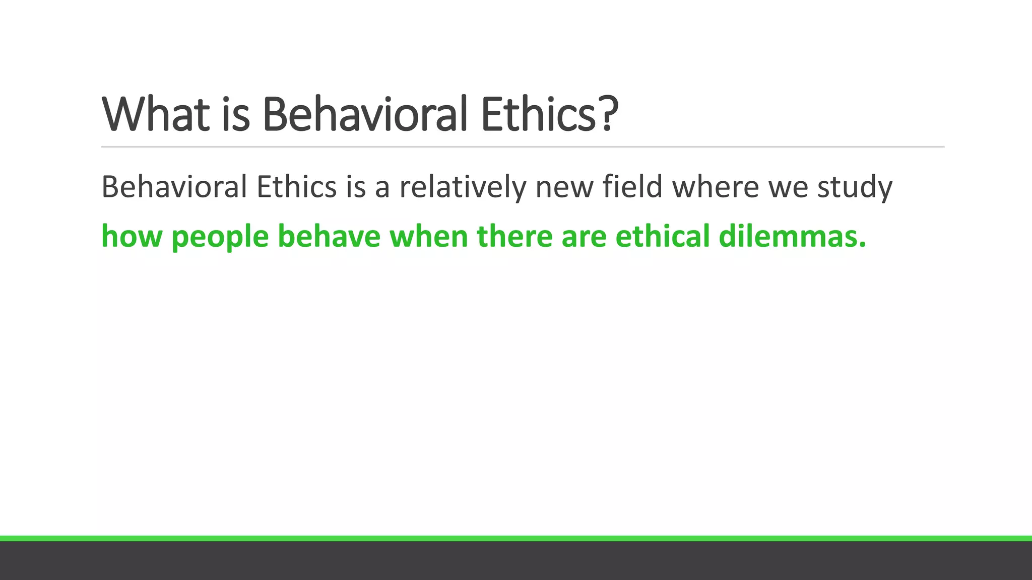 What is Behavioral Ethics?
Behavioral Ethics is a relatively new field where we study
how people behave when there are ethical dilemmas.
 