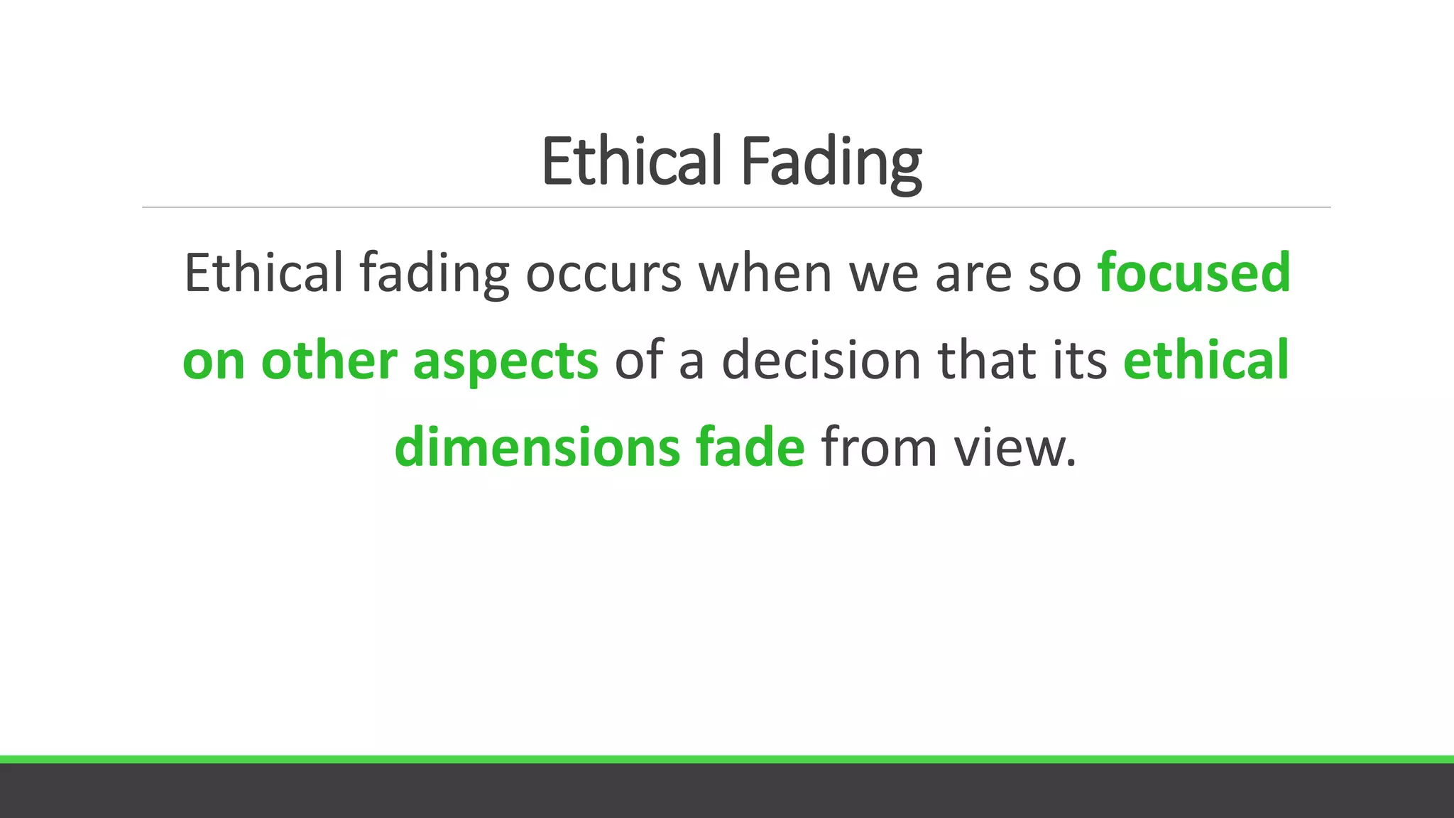 Ethical Fading
Ethical fading occurs when we are so focused
on other aspects of a decision that its ethical
dimensions fade from view.
 