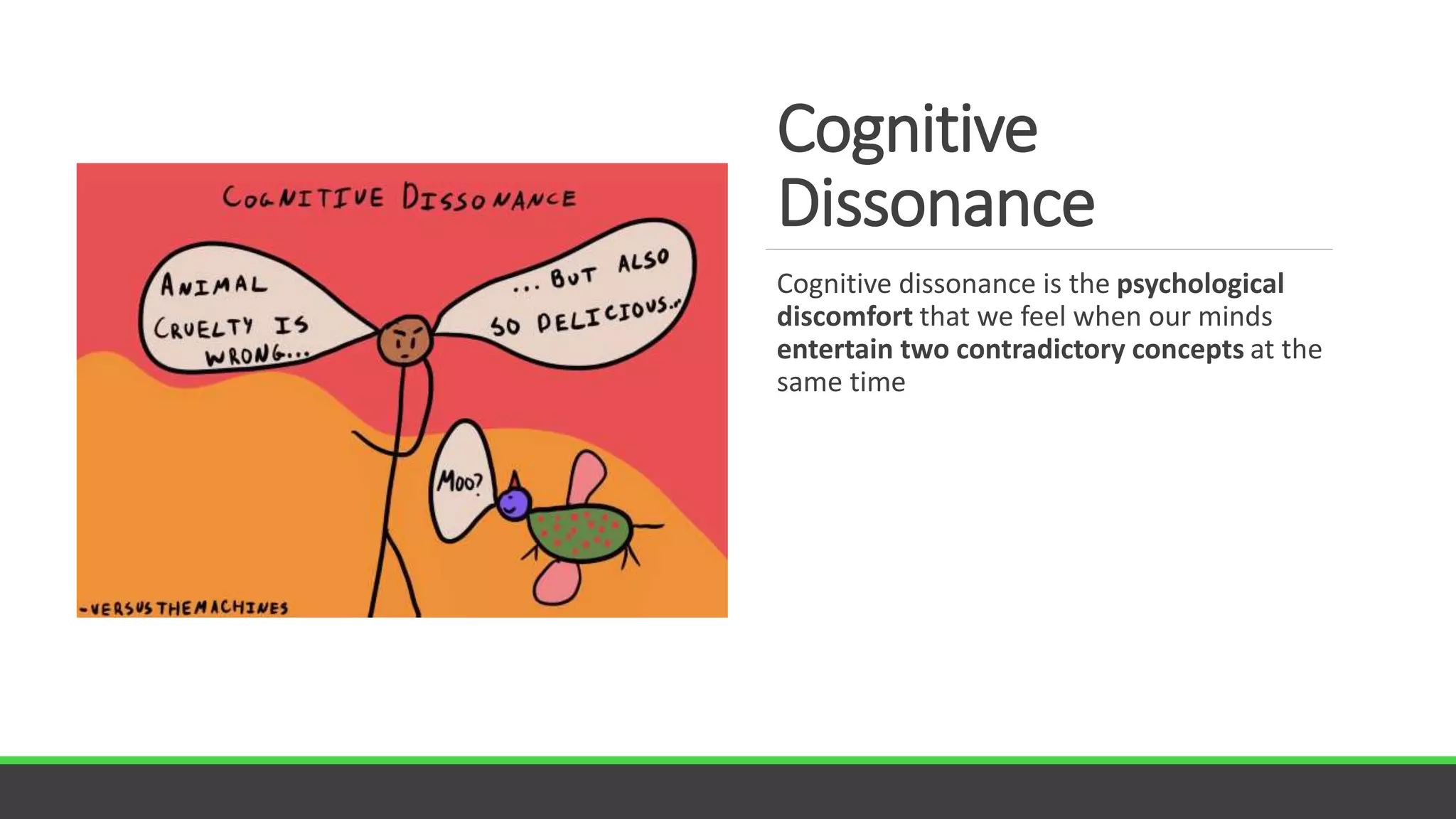 Cognitive
Dissonance
Cognitive dissonance is the psychological
discomfort that we feel when our minds
entertain two contradictory concepts at the
same time
 