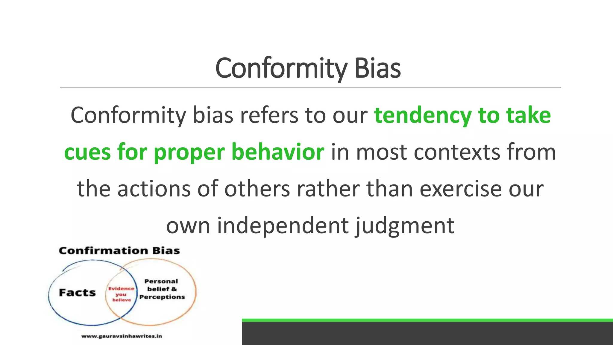 Conformity Bias
Conformity bias refers to our tendency to take
cues for proper behavior in most contexts from
the actions of others rather than exercise our
own independent judgment
 
