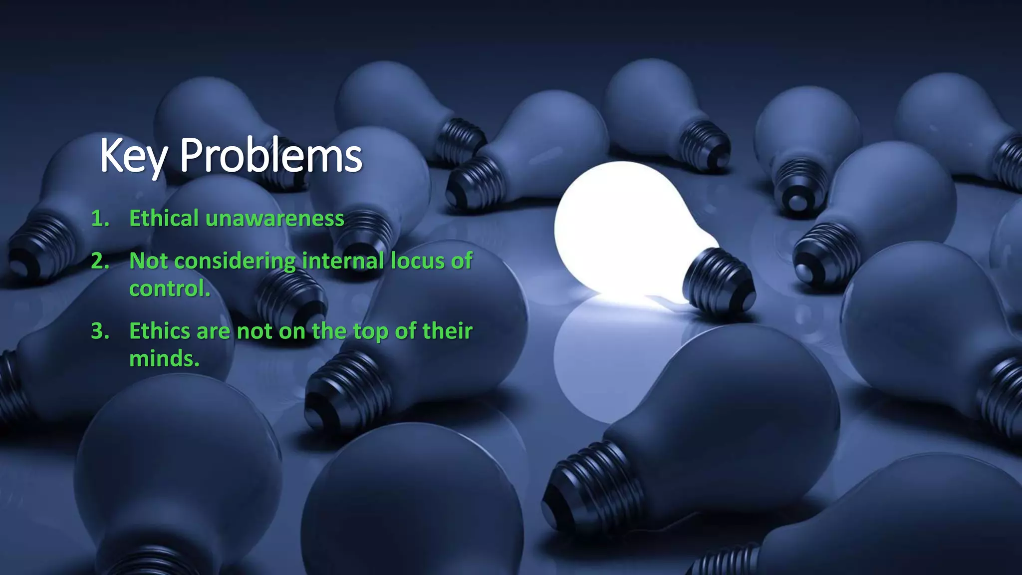 Key Problems
1. Ethical unawareness
2. Not considering internal locus of
control.
3. Ethics are not on the top of their
minds.
 