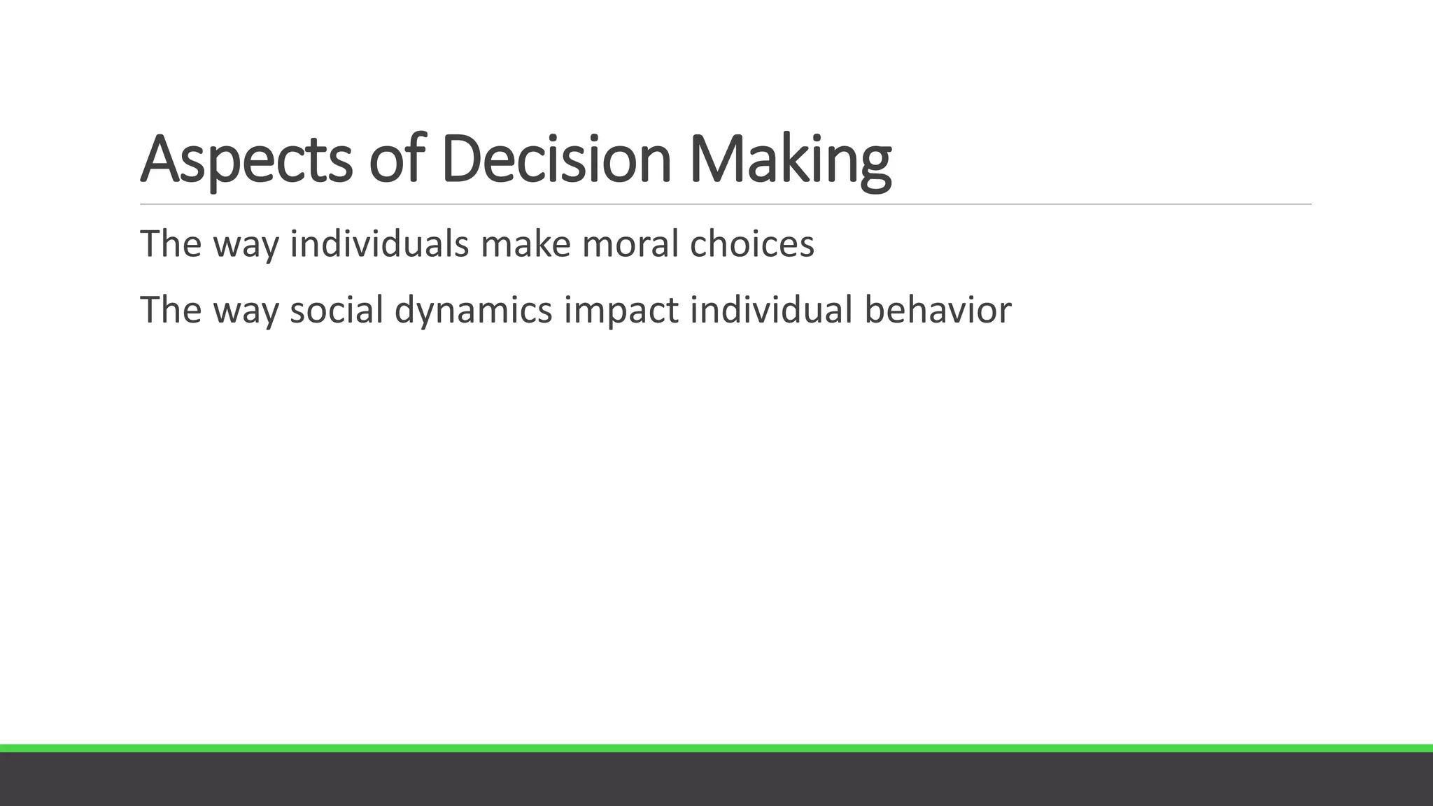 Aspects of Decision Making
The way individuals make moral choices
The way social dynamics impact individual behavior
 