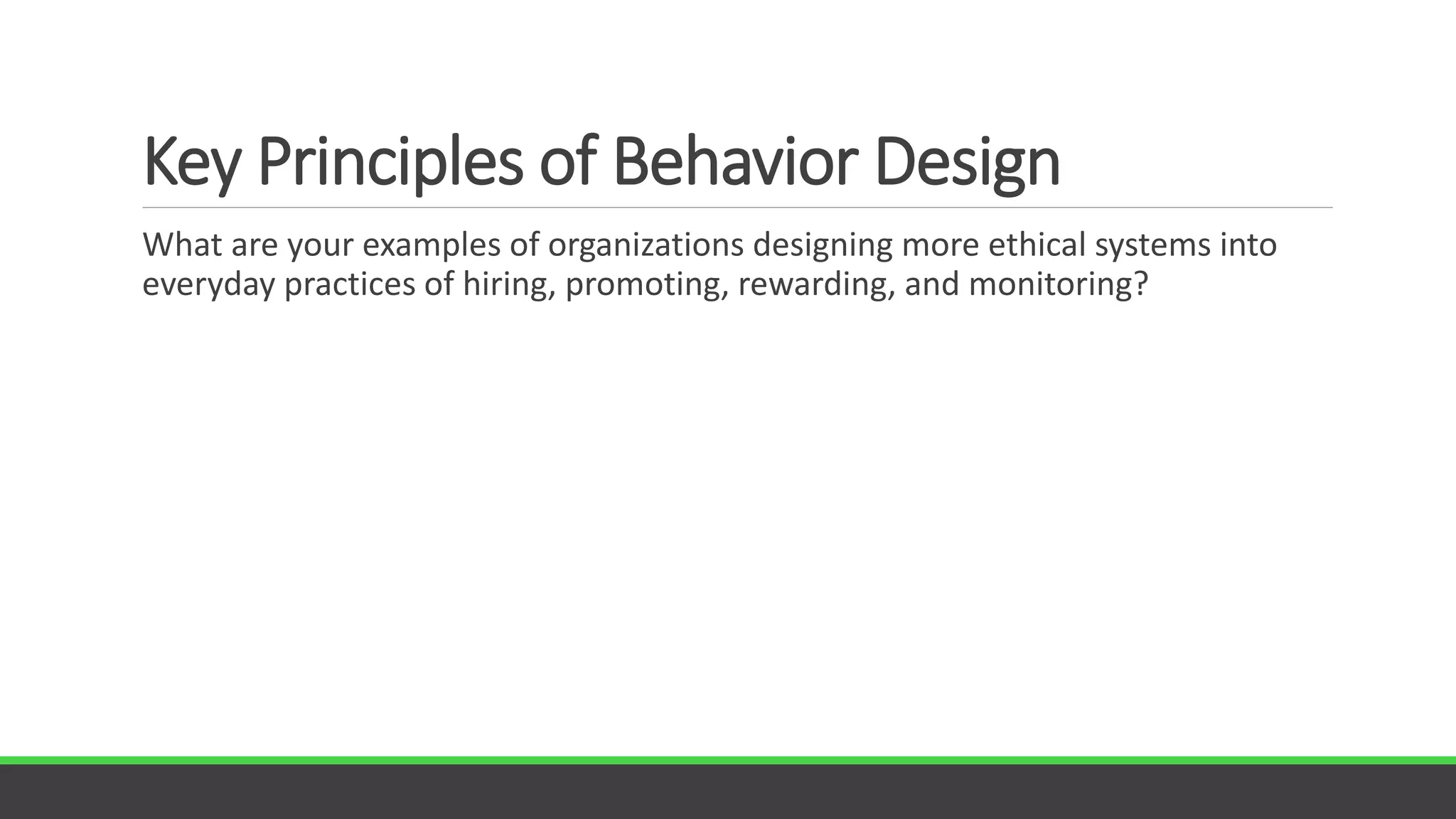 Key Principles of Behavior Design
What are your examples of organizations designing more ethical systems into
everyday practices of hiring, promoting, rewarding, and monitoring?
 