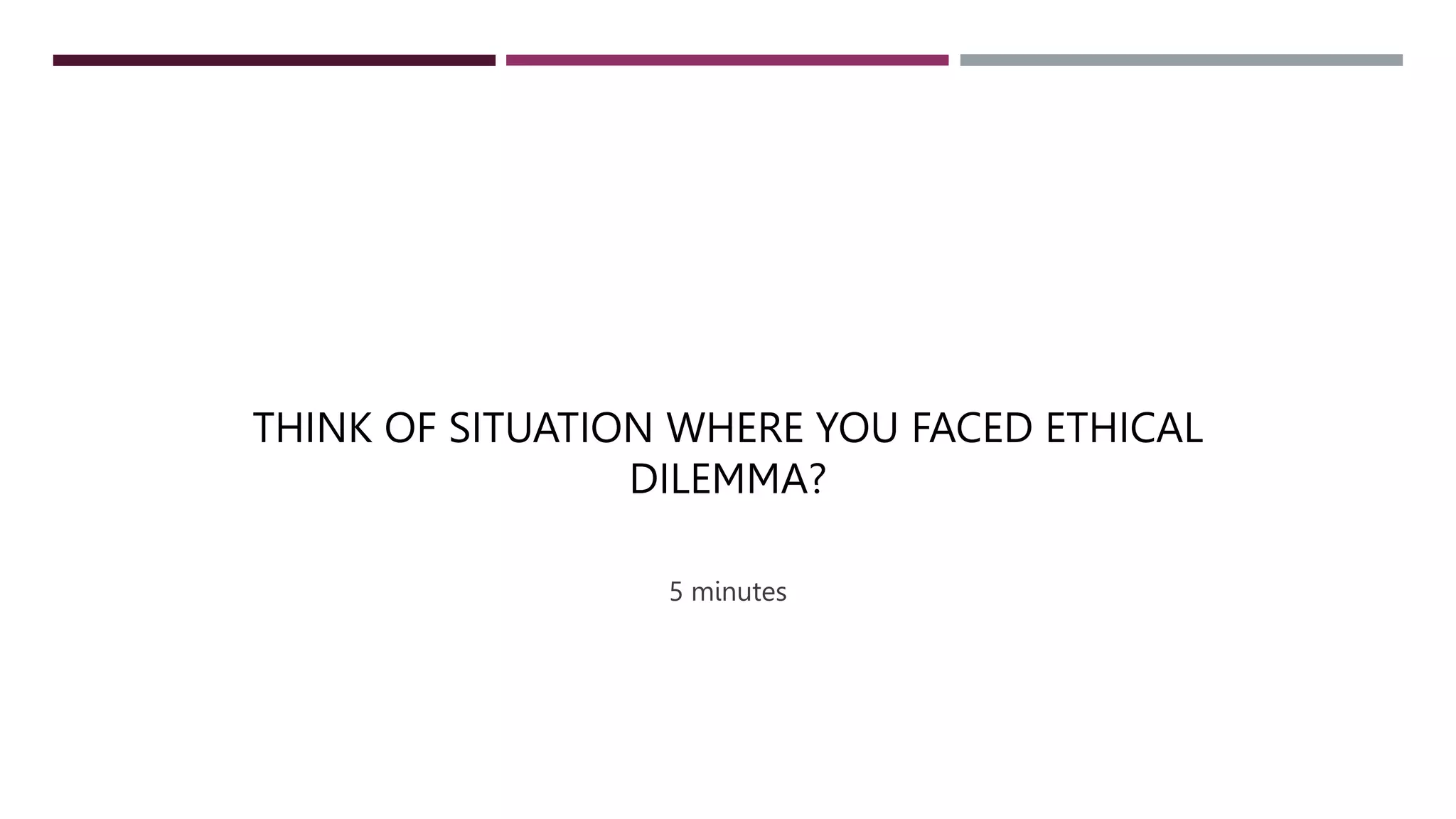 5 minutes
THINK OF SITUATION WHERE YOU FACED ETHICAL
DILEMMA?
 