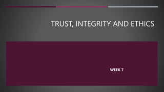 TRUST, INTEGRITY AND ETHICS
WEEK 7
 