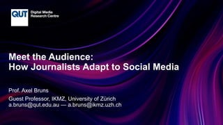 CRICOS No.00213J
Meet the Audience:
How Journalists Adapt to Social Media
Prof. Axel Bruns
Guest Professor, IKMZ, University of Zürich
a.bruns@qut.edu.au — a.bruns@ikmz.uzh.ch
 