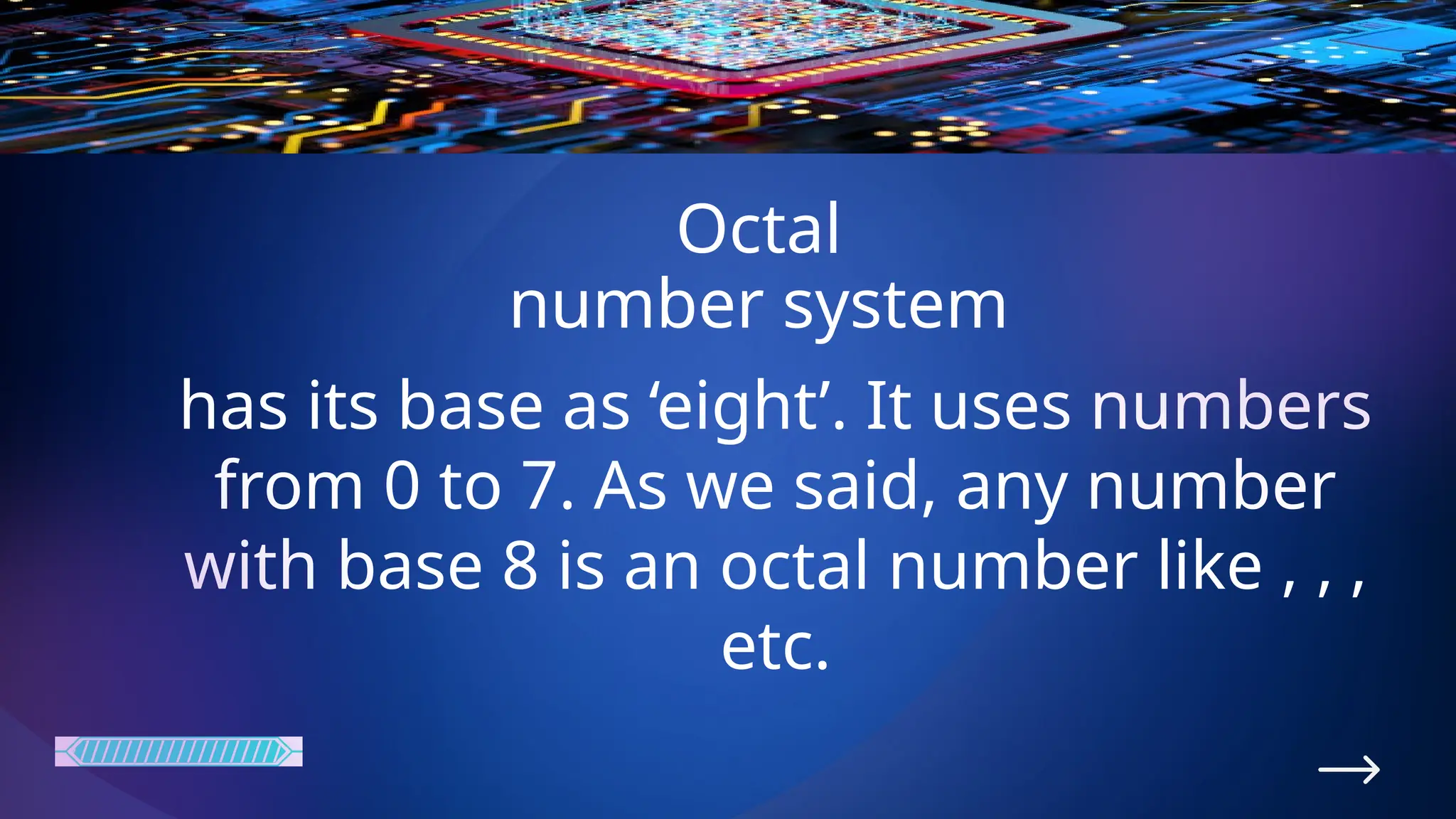 Octal
number system
has its base as ‘eight’. It uses numbers
from 0 to 7. As we said, any number
with base 8 is an octal number like , , ,
etc.
 