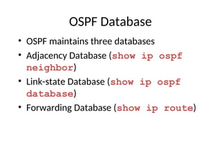 OSPF Database
• OSPF maintains three databases
• Adjacency Database (show ip ospf
neighbor)
• Link-state Database (show ip ospf
database)
• Forwarding Database (show ip route)
 