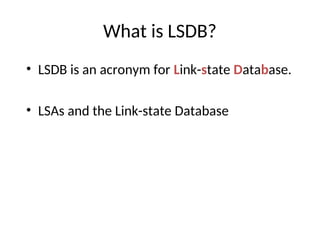 What is LSDB?
• LSDB is an acronym for Link-state Database.
• LSAs and the Link-state Database
 