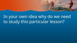 In your own idea why do we need
to study this particular lesson?
 