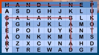 H A N D L I N E P
A S D G H J K L U
S A L A K A B L K
P G H J K L A M O
E P O I U Y K N T
A O N K K M L M S
R Z X C V N A H D
Y T R E W A D G F
 