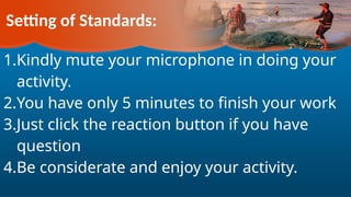 Setting of Standards:
1.Kindly mute your microphone in doing your
activity.
2.You have only 5 minutes to finish your work
3.Just click the reaction button if you have
question
4.Be considerate and enjoy your activity.
 