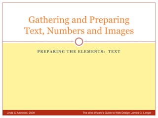 Preparing the Elements:  Text Gathering and PreparingText, Numbers and Images Linda C. Morosko, 2008 	The Web Wizard’s Guide to Web Design, James G. Lengel 